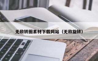 昆明无敌转圈素材下载网站（无敌旋转）